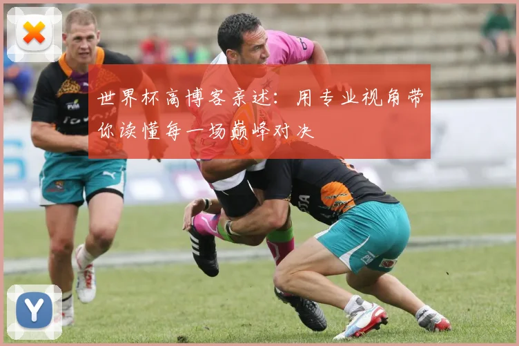 世界杯高博客亲述：用专业视角带你读懂每一场巅峰对决
