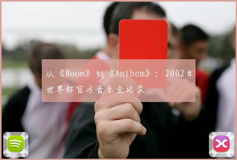 从《Boom》到《Anthem》：2002年世界杯官方音乐全记录