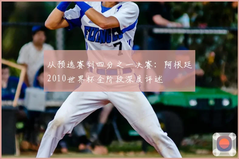 从预选赛到四分之一决赛：阿根廷2010世界杯全阶段深度评述