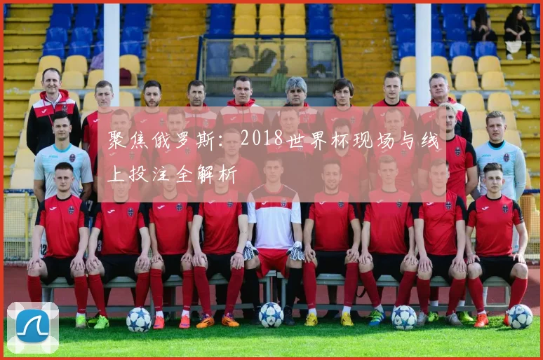 聚焦俄罗斯：2018世界杯现场与线上投注全解析