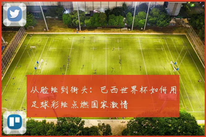 从脸绘到街头：巴西世界杯如何用足球彩绘点燃国家激情