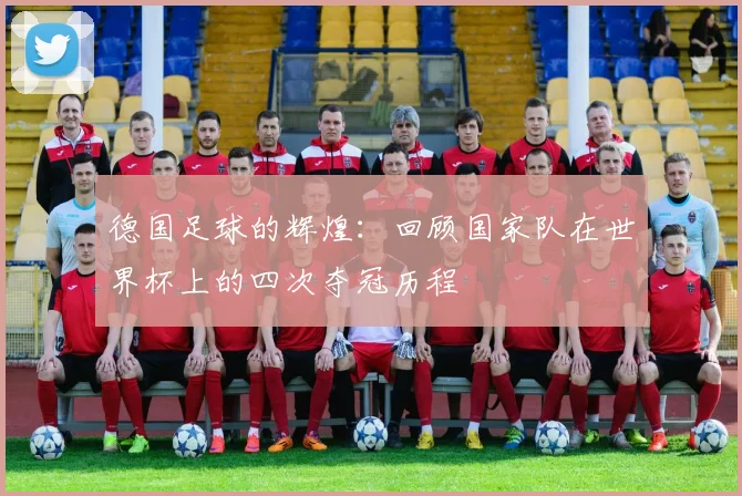 德国足球的辉煌：回顾国家队在世界杯上的四次夺冠历程