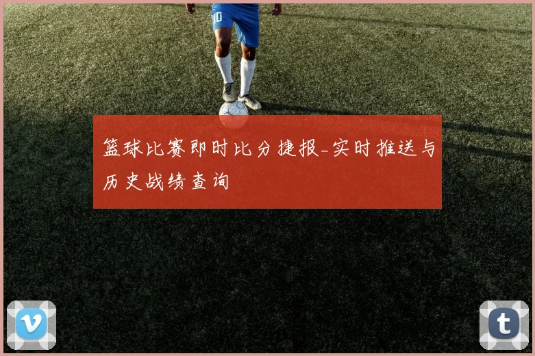 篮球比赛即时比分捷报_实时推送与历史战绩查询