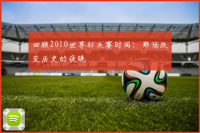 回顾2010世界杯决赛时间:那场改变历史的夜晚