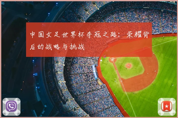 中国女足世界杯夺冠之路:荣耀背后的战略与挑战