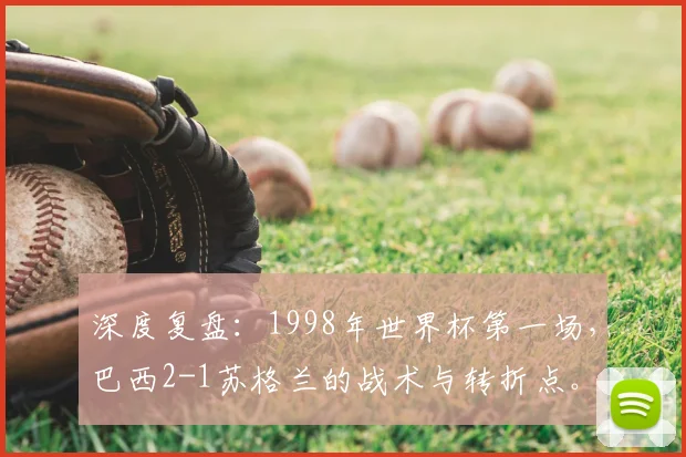 深度复盘:1998年世界杯第一场,巴西2-1苏格兰的战术与转折点。