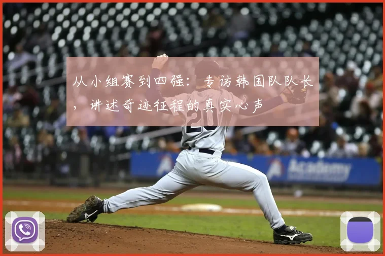 从小组赛到四强:专访韩国队队长,讲述奇迹征程的真实心声