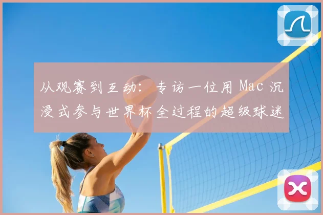 从观赛到互动：专访一位用 Mac 沉浸式参与世界杯全过程的超级球迷