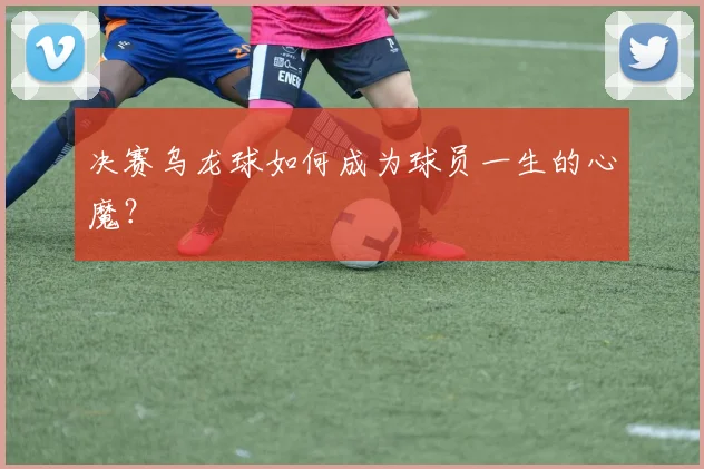 决赛乌龙球如何成为球员一生的心魔?
