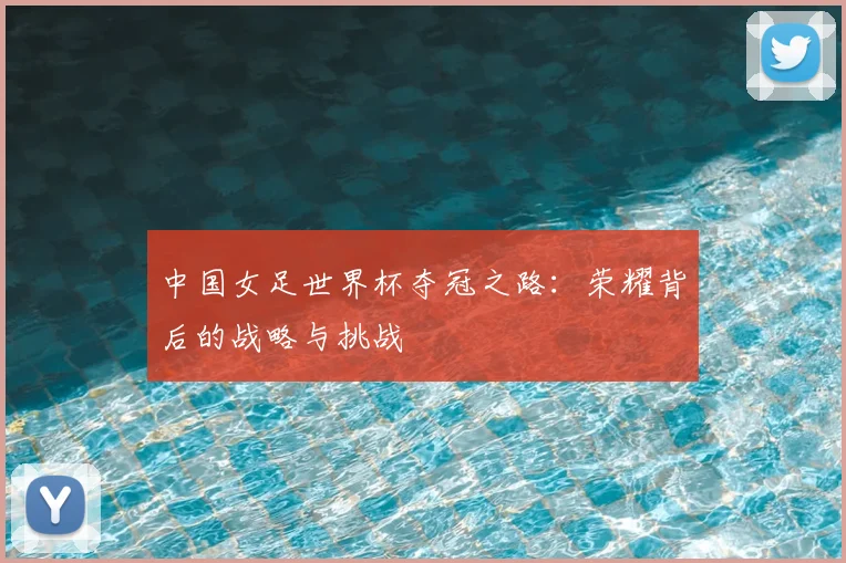 中国女足世界杯夺冠之路：荣耀背后的战略与挑战