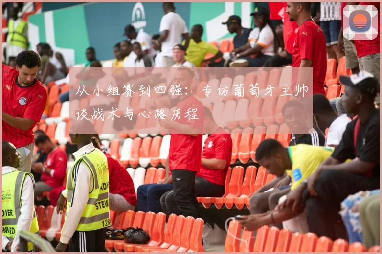 从小组赛到四强:专访葡萄牙主帅谈战术与心路历程