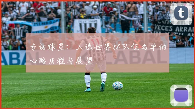 专访球星：入选世界杯队伍名单的心路历程与展望