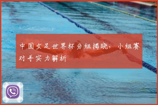中国女足世界杯分组揭晓,小组赛对手实力解析