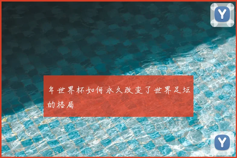 年世界杯如何永久改变了世界足坛的格局