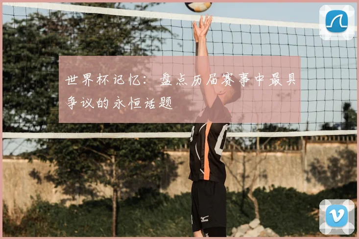 世界杯记忆：盘点历届赛事中最具争议的永恒话题