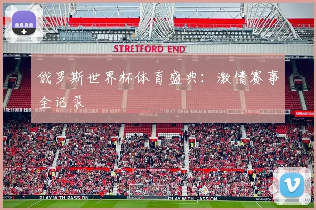 俄罗斯世界杯体育盛典:激情赛事全记录