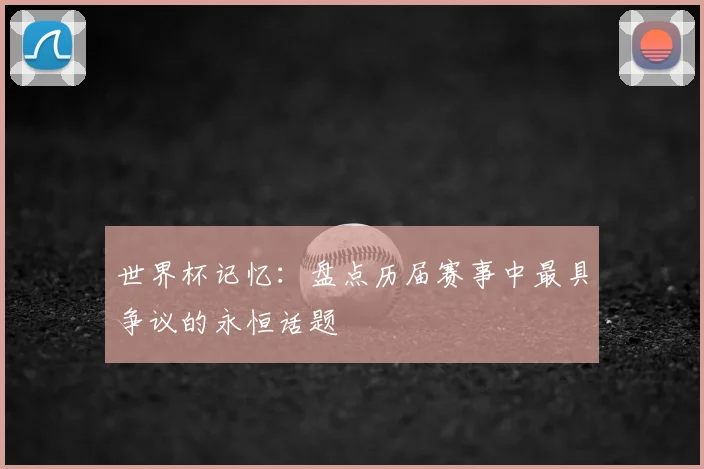 世界杯记忆：盘点历届赛事中最具争议的永恒话题