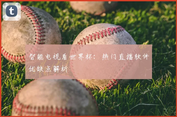 智能电视看世界杯：热门直播软件优缺点解析