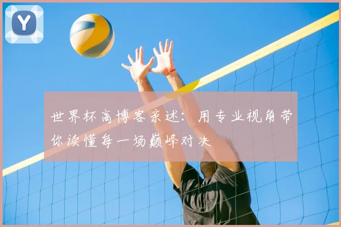 世界杯高博客亲述：用专业视角带你读懂每一场巅峰对决