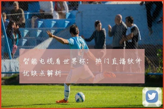 智能电视看世界杯:热门直播软件优缺点解析