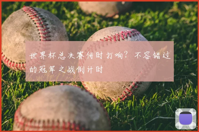 世界杯总决赛何时打响?不容错过的冠军之战倒计时