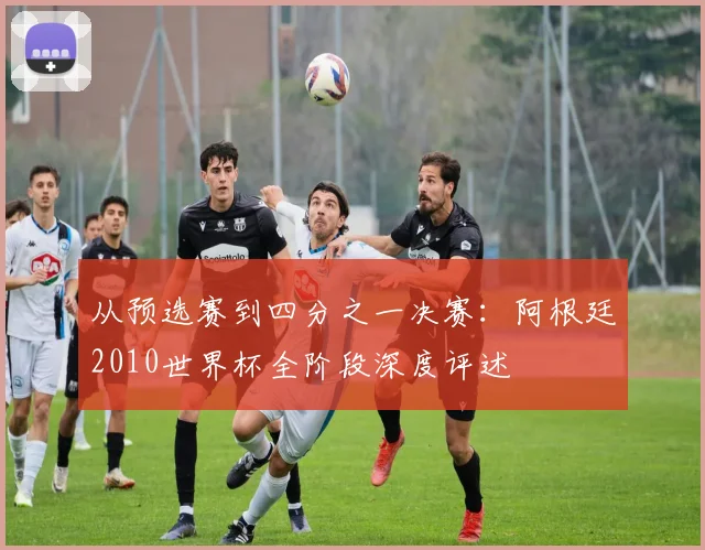 从预选赛到四分之一决赛:阿根廷2010世界杯全阶段深度评述