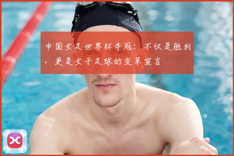 中国女足世界杯夺冠:不仅是胜利,更是女子足球的变革宣言